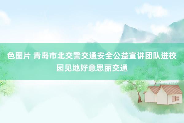 色图片 青岛市北交警交通安全公益宣讲团队进校园见地好意思丽交通