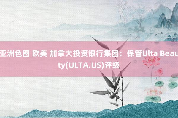 亚洲色图 欧美 加拿大投资银行集团：保管Ulta Beauty(ULTA.US)评级