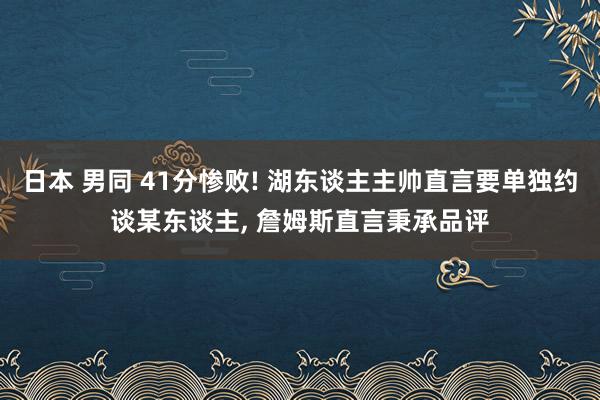 日本 男同 41分惨败! 湖东谈主主帅直言要单独约谈某东谈主， 詹姆斯直言秉承品评