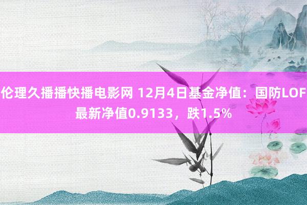 伦理久播播快播电影网 12月4日基金净值：国防LOF最新净值0.9133，跌1.5%