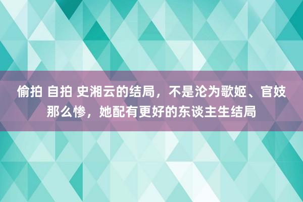 偷拍 自拍 史湘云的结局，不是沦为歌姬、官妓那么惨，她配有更好的东谈主生结局