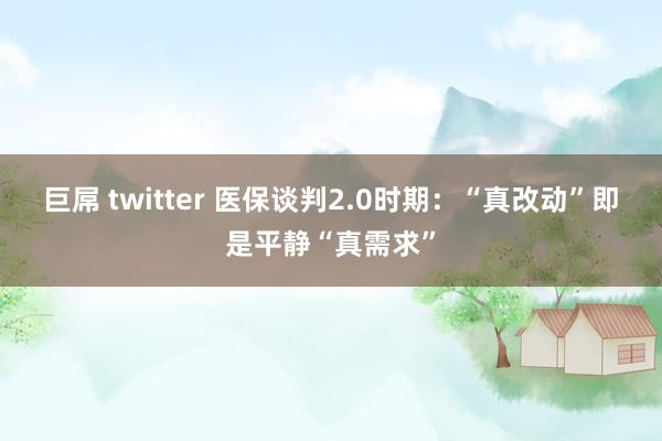 巨屌 twitter 医保谈判2.0时期：“真改动”即是平静“真需求”