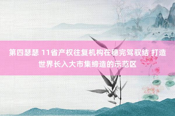 第四瑟瑟 11省产权往复机构在穗完驾驭结 打造世界长入大市集缔造的示范区