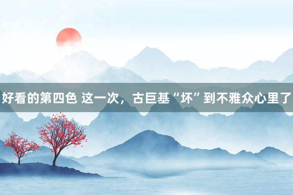 好看的第四色 这一次，古巨基“坏”到不雅众心里了
