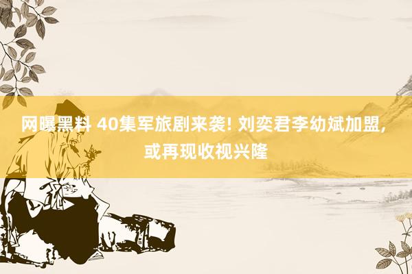 网曝黑料 40集军旅剧来袭! 刘奕君李幼斌加盟， 或再现收视兴隆