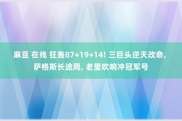 麻豆 在线 狂轰87+19+14! 三巨头逆天改命， 萨格斯长途局， 老里吹响冲冠军号