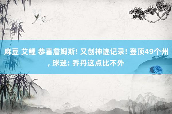 麻豆 艾鲤 恭喜詹姆斯! 又创神迹记录! 登顶49个州， 球迷: 乔丹这点比不外
