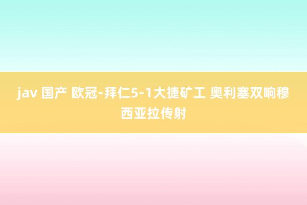 jav 国产 欧冠-拜仁5-1大捷矿工 奥利塞双响穆西亚拉传射