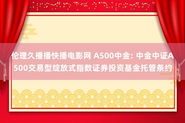 伦理久播播快播电影网 A500中金: 中金中证A500交易型绽放式指数证券投资基金托管条约