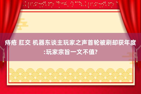 痔疮 肛交 机器东谈主玩家之声首轮被刷却获年度:玩家宗旨一文不值?