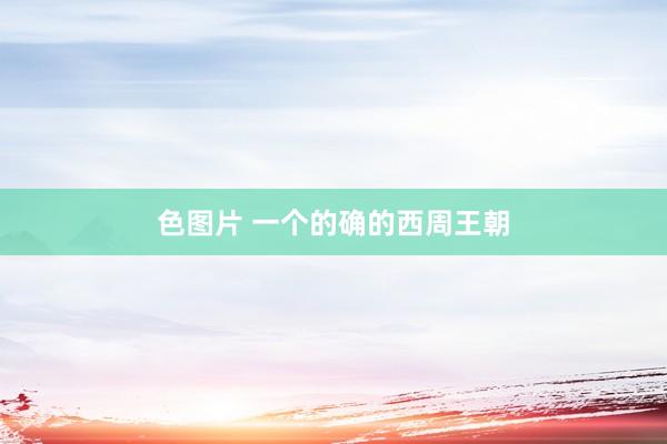 色图片 一个的确的西周王朝