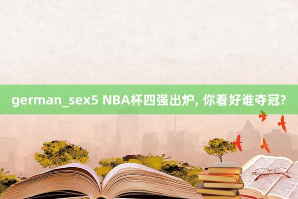 german_sex5 NBA杯四强出炉， 你看好谁夺冠?