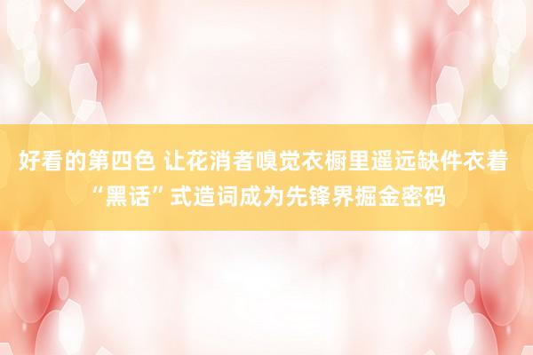 好看的第四色 让花消者嗅觉衣橱里遥远缺件衣着 “黑话”式造词成为先锋界掘金密码