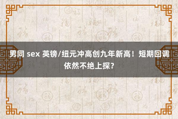 男同 sex 英镑/纽元冲高创九年新高！短期回调依然不绝上探？
