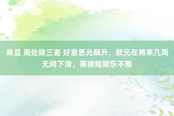 麻豆 周处除三害 好意思元飙升，欧元在将来几周无间下滑，英镑短期乐不雅