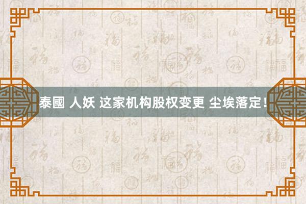 泰國 人妖 这家机构股权变更 尘埃落定！