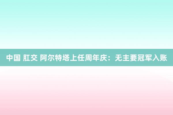中国 肛交 阿尔特塔上任周年庆:无主要冠军入账
