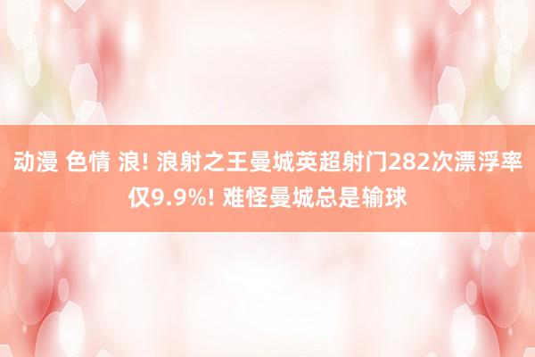 动漫 色情 浪! 浪射之王曼城英超射门282次漂浮率仅9.9%! 难怪曼城总是输球