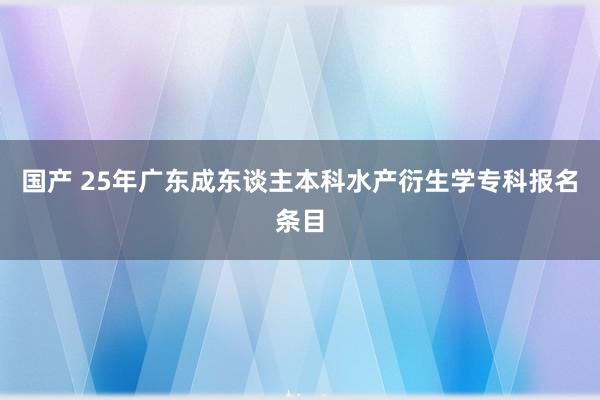 国产 25年广东成东谈主本科水产衍生学专科报名条目