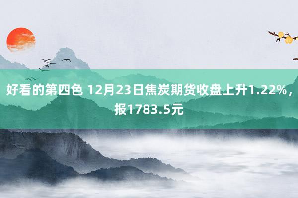 好看的第四色 12月23日焦炭期货收盘上升1.22%，报1783.5元