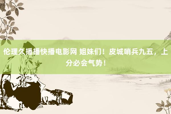 伦理久播播快播电影网 姐妹们!皮城哨兵九五,上分必会气势!