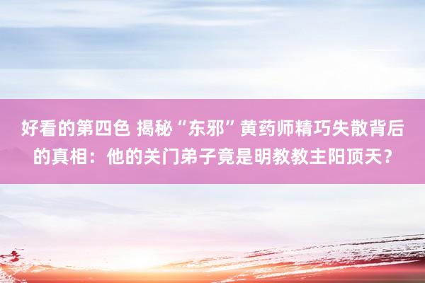 好看的第四色 揭秘“东邪”黄药师精巧失散背后的真相：他的关门弟子竟是明教教主阳顶天？
