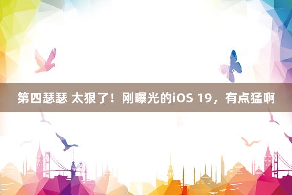 第四瑟瑟 太狠了！刚曝光的iOS 19，有点猛啊