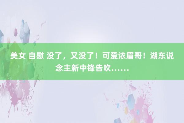 美女 自慰 没了，又没了！可爱浓眉哥！湖东说念主新中锋告吹……