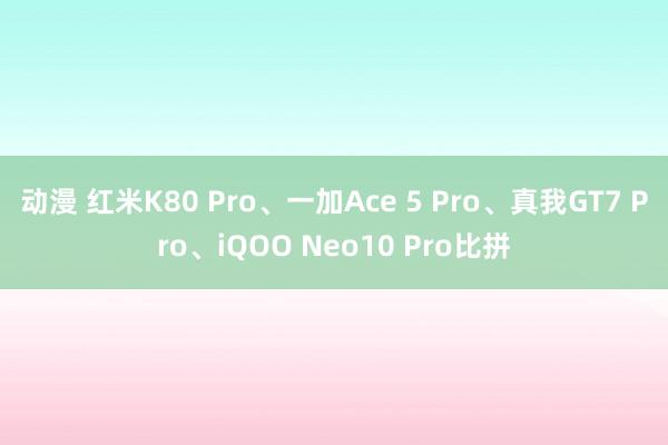 动漫 红米K80 Pro、一加Ace 5 Pro、真我GT7 Pro、iQOO Neo10 Pro比拼
