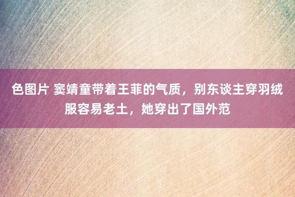 色图片 窦靖童带着王菲的气质，别东谈主穿羽绒服容易老土，她穿出了国外范