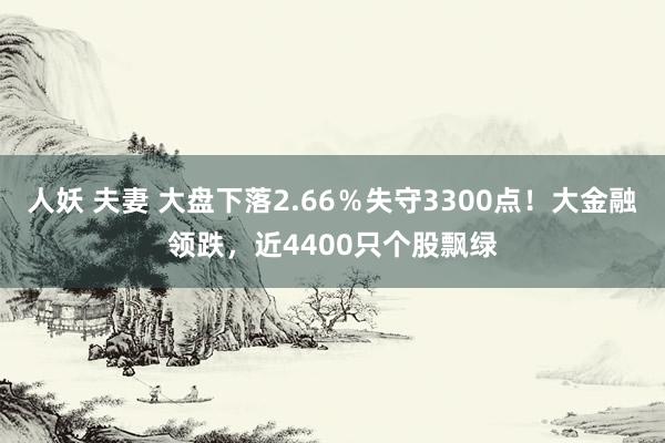 人妖 夫妻 大盘下落2.66%失守3300点!大金融领跌,近4400只个股飘绿