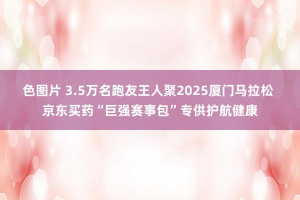 色图片 3.5万名跑友王人聚2025厦门马拉松 京东买药“巨强赛事包”专供护航健康