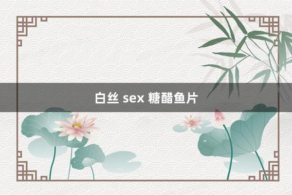 白丝 sex 糖醋鱼片