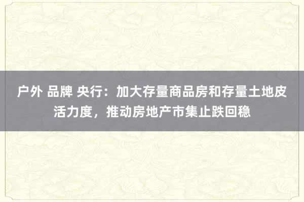 户外 品牌 央行：加大存量商品房和存量土地皮活力度，推动房地产市集止跌回稳