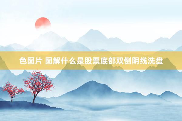 色图片 图解什么是股票底部双倒阴线洗盘