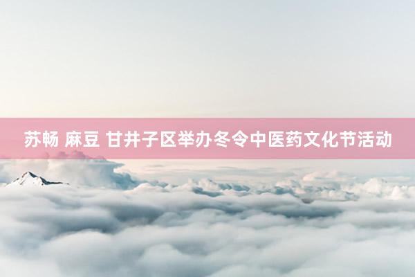 苏畅 麻豆 甘井子区举办冬令中医药文化节活动