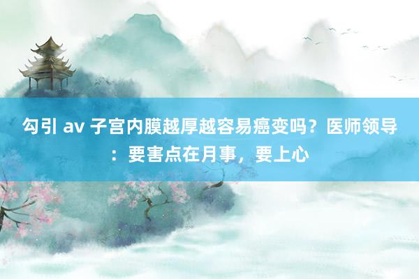 勾引 av 子宫内膜越厚越容易癌变吗？医师领导：要害点在月事，要上心