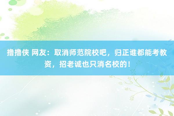 撸撸侠 网友：取消师范院校吧，归正谁都能考教资，招老诚也只消名校的！