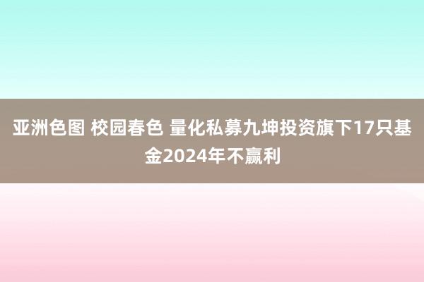 亚洲色图 校园春色 量化私募九坤投资旗下17只基金2024年不赢利