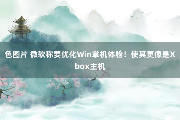 色图片 微软称要优化Win掌机体验！使其更像是Xbox主机
