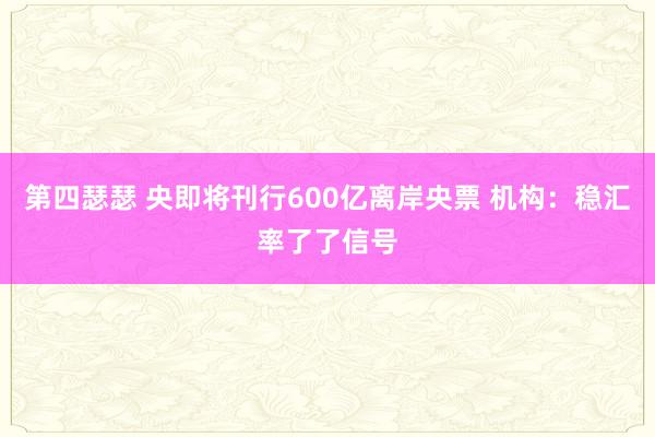 第四瑟瑟 央即将刊行600亿离岸央票 机构：稳汇率了了信号