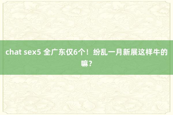 chat sex5 全广东仅6个！纷乱一月新展这样牛的嘛？