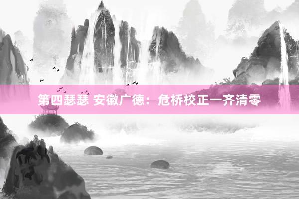 第四瑟瑟 安徽广德：危桥校正一齐清零