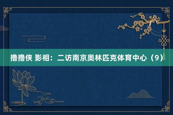 撸撸侠 影相：二访南京奥林匹克体育中心（9）