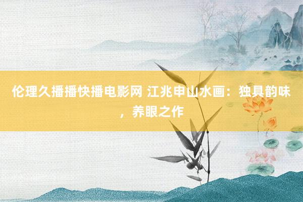 伦理久播播快播电影网 江兆申山水画：独具韵味，养眼之作