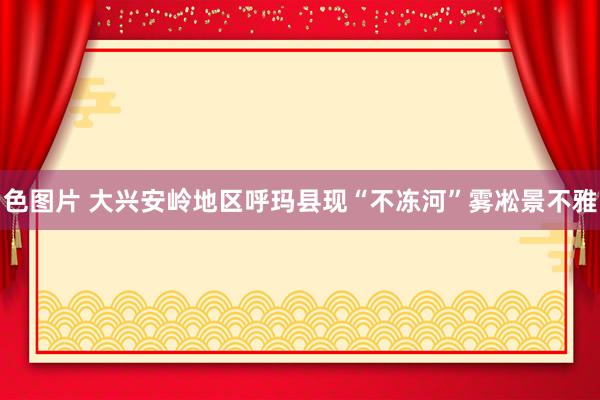色图片 大兴安岭地区呼玛县现“不冻河”雾凇景不雅