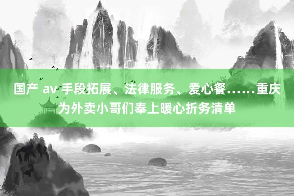 国产 av 手段拓展、法律服务、爱心餐……重庆为外卖小哥们奉上暖心折务清单