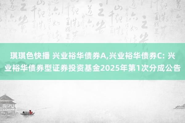 琪琪色快播 兴业裕华债券A,兴业裕华债券C: 兴业裕华债券型证券投资基金2025年第1次分成公告