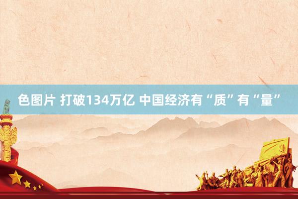 色图片 打破134万亿 中国经济有“质”有“量”