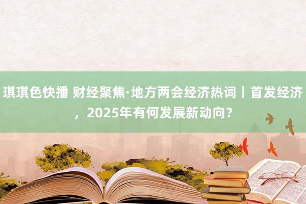 琪琪色快播 财经聚焦·地方两会经济热词丨首发经济，2025年有何发展新动向？